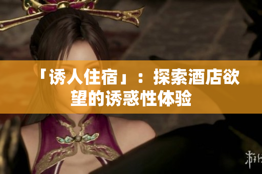 「诱人住宿」：探索酒店欲望的诱惑性体验