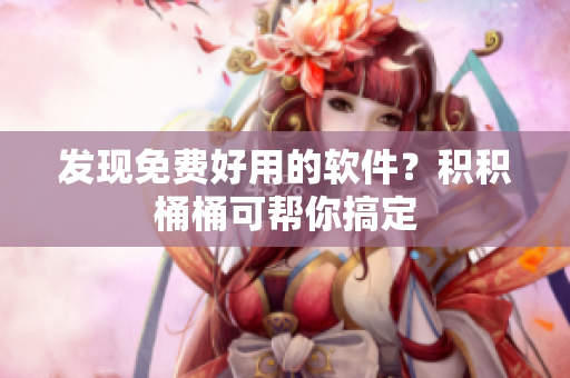 发现免费好用的软件？积积桶桶可帮你搞定