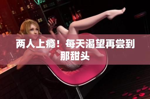 两人上瘾！每天渴望再尝到那甜头