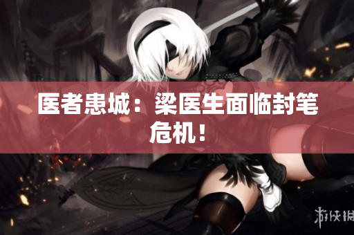 医者患城：梁医生面临封笔危机！