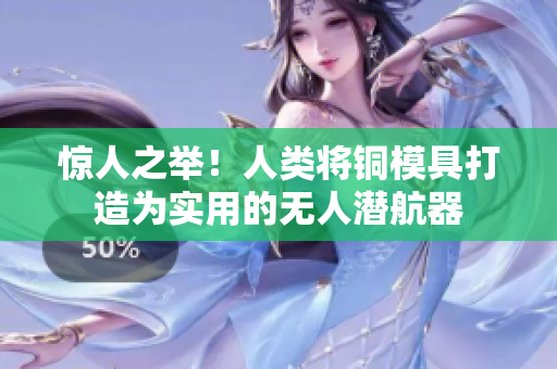 惊人之举！人类将铜模具打造为实用的无人潜航器