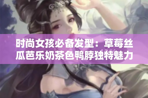 时尚女孩必备发型：草莓丝瓜芭乐奶茶色鸭脖独特魅力