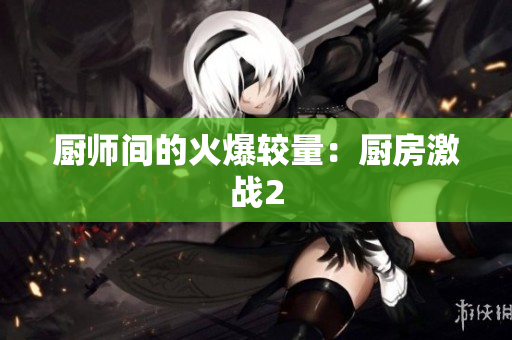 厨师间的火爆较量：厨房激战2