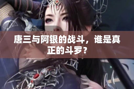 唐三与阿银的战斗，谁是真正的斗罗？