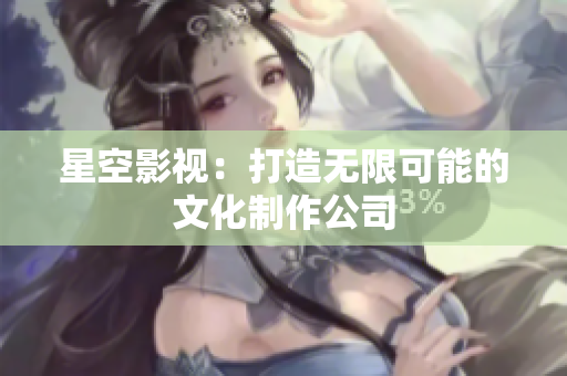 星空影视：打造无限可能的文化制作公司