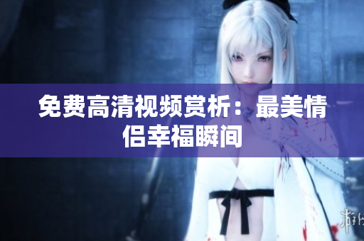 免费高清视频赏析：最美情侣幸福瞬间
