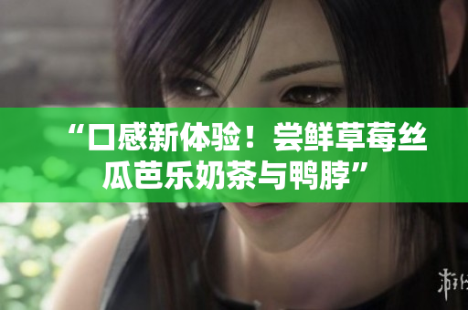 “口感新体验！尝鲜草莓丝瓜芭乐奶茶与鸭脖”