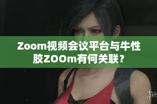 Zoom视频会议平台与牛性胶ZOOm有何关联？