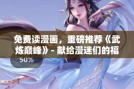 免费读漫画，重磅推荐《武炼巅峰》- 献给漫迷们的福利