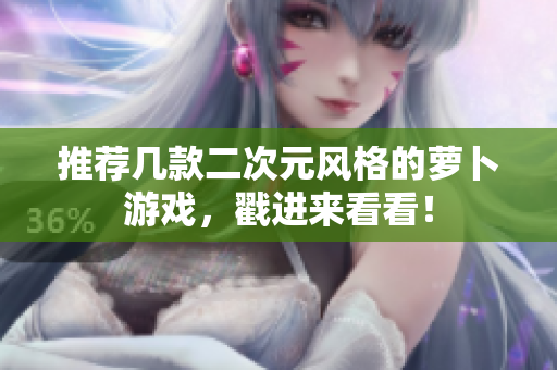推荐几款二次元风格的萝卜游戏，戳进来看看！