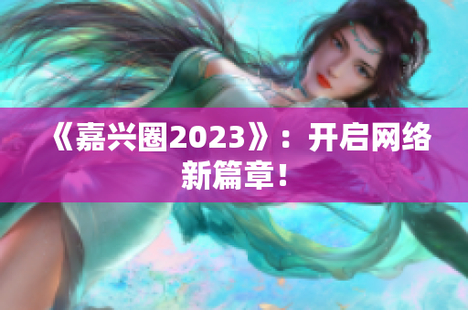 《嘉兴圈2023》：开启网络新篇章！