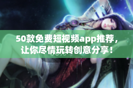 50款免费短视频app推荐，让你尽情玩转创意分享！