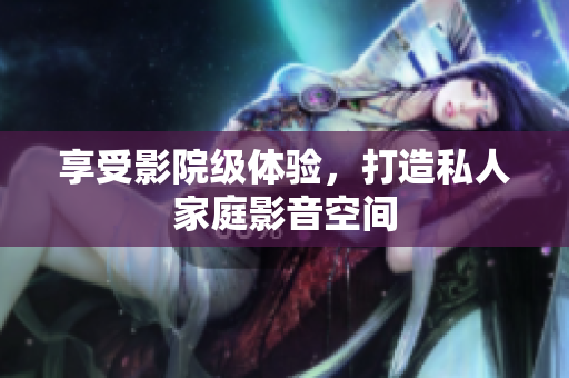 享受影院级体验，打造私人家庭影音空间
