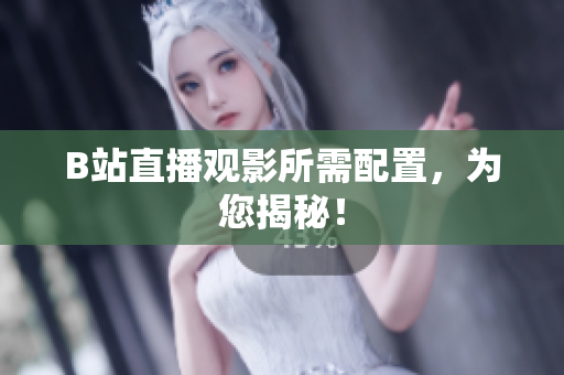B站直播观影所需配置，为您揭秘！