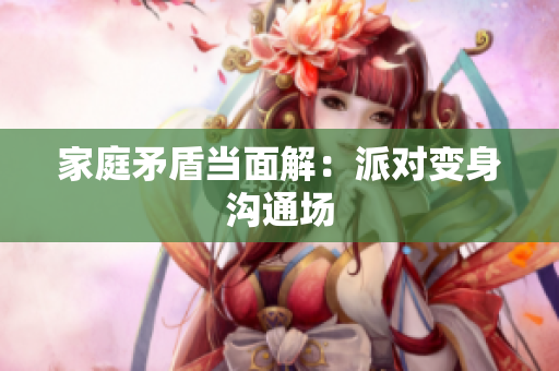 家庭矛盾当面解：派对变身沟通场