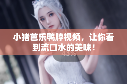小猪芭乐鸭脖视频，让你看到流口水的美味！