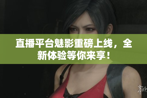 直播平台魅影重磅上线，全新体验等你来享！