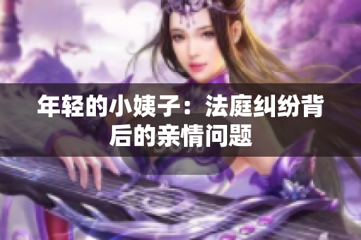 年轻的小姨子：法庭纠纷背后的亲情问题