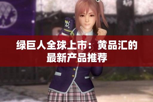 绿巨人全球上市：黄品汇的最新产品推荐