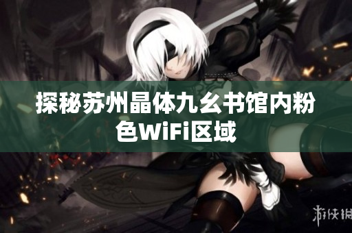 探秘苏州晶体九幺书馆内粉色WiFi区域