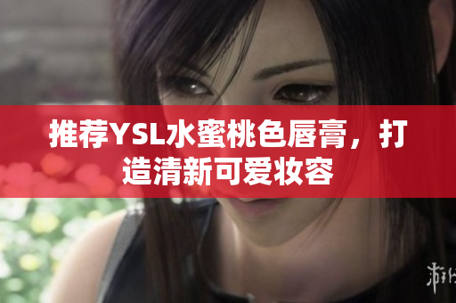 推荐YSL水蜜桃色唇膏，打造清新可爱妆容