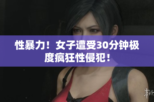 性暴力！女子遭受30分钟极度疯狂性侵犯！