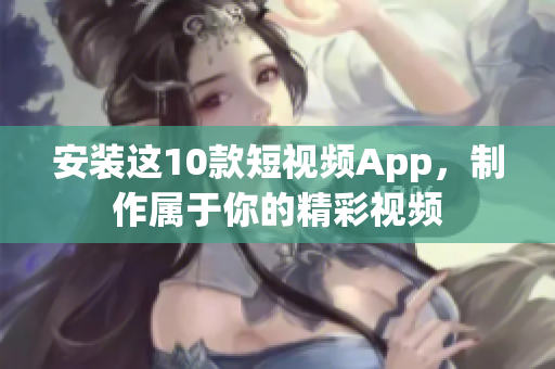 安装这10款短视频App，制作属于你的精彩视频