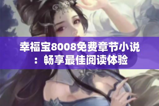 幸福宝8008免费章节小说：畅享最佳阅读体验
