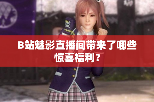 B站魅影直播间带来了哪些惊喜福利？