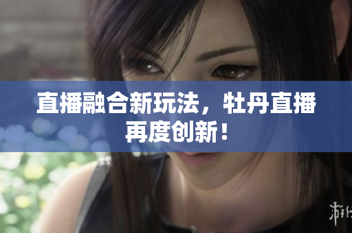 直播融合新玩法，牡丹直播再度创新！