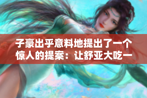 子豪出乎意料地提出了一个惊人的提案：让舒亚大吃一惊！