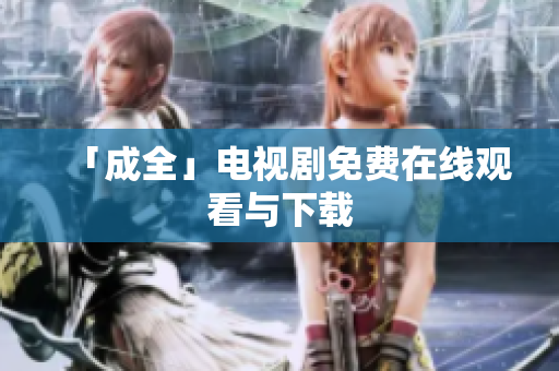 「成全」电视剧免费在线观看与下载