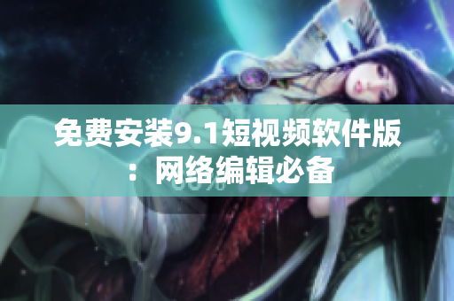 免费安装9.1短视频软件版：网络编辑必备