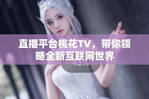 直播平台桃花TV，带你领略全新互联网世界