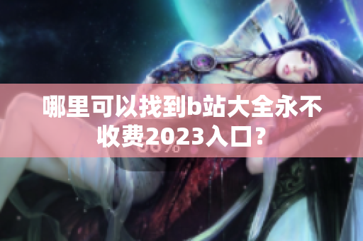 哪里可以找到b站大全永不收费2023入口？
