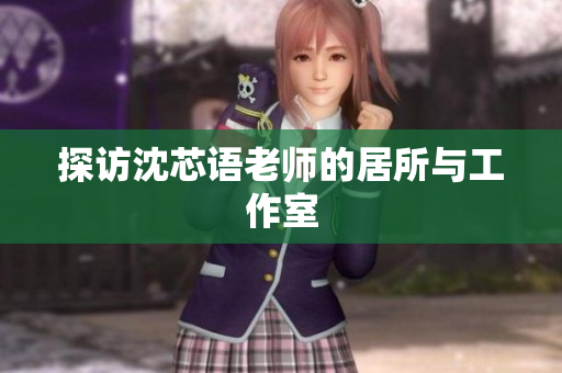 探访沈芯语老师的居所与工作室