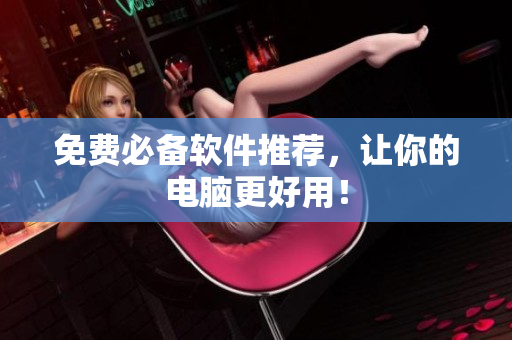 免费必备软件推荐，让你的电脑更好用！