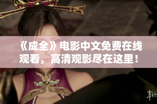 《成全》电影中文免费在线观看，高清观影尽在这里！