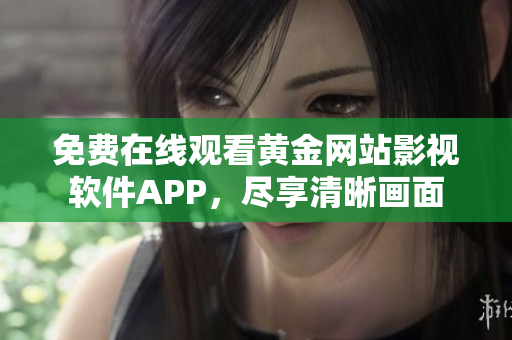 免费在线观看黄金网站影视软件APP，尽享清晰画面