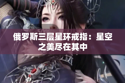 俄罗斯三层星环戒指：星空之美尽在其中