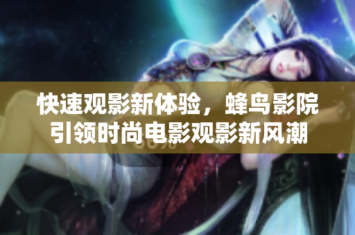 快速观影新体验，蜂鸟影院引领时尚电影观影新风潮