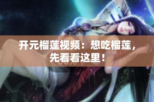 开元榴莲视频：想吃榴莲，先看看这里！
