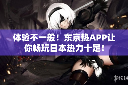 体验不一般！东京热APP让你畅玩日本热力十足！