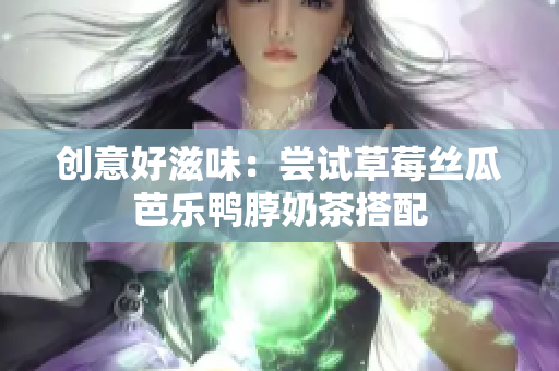 创意好滋味：尝试草莓丝瓜芭乐鸭脖奶茶搭配