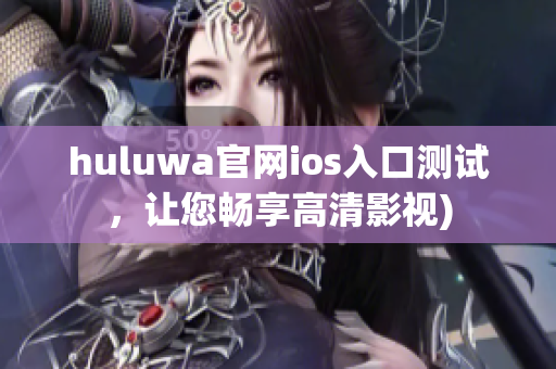 huluwa官网ios入口测试，让您畅享高清影视)