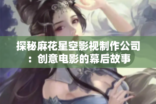 探秘麻花星空影视制作公司：创意电影的幕后故事