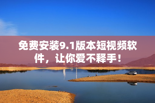 免费安装9.1版本短视频软件，让你爱不释手！