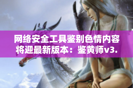 网络安全工具鉴别色情内容将迎最新版本：鉴黄师v3.3.3