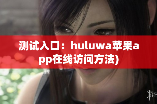 测试入口：huluwa苹果app在线访问方法)