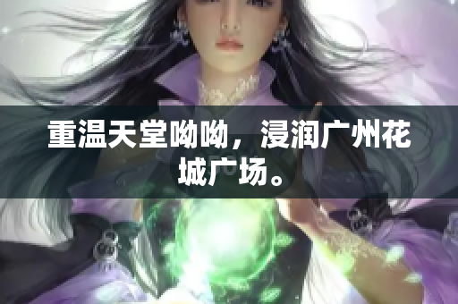 重温天堂呦呦，浸润广州花城广场。